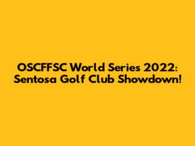 OSCFFSC World Series 2022: Sentosa Golf Club Showdown!