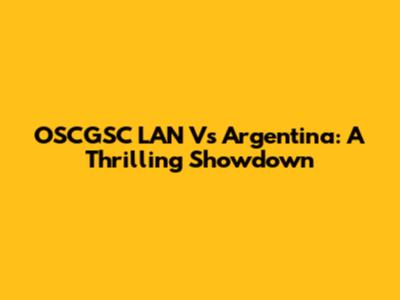 OSCGSC LAN Vs Argentina: A Thrilling Showdown