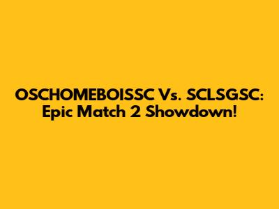 OSCHOMEBOISSC Vs. SCLSGSC: Epic Match 2 Showdown!