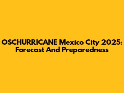 OSCHURRICANE Mexico City 2025: Forecast And Preparedness
