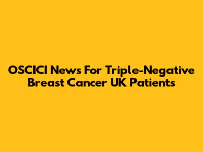 OSCICI News For Triple-Negative Breast Cancer UK Patients