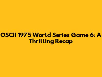 OSCII 1975 World Series Game 6: A Thrilling Recap