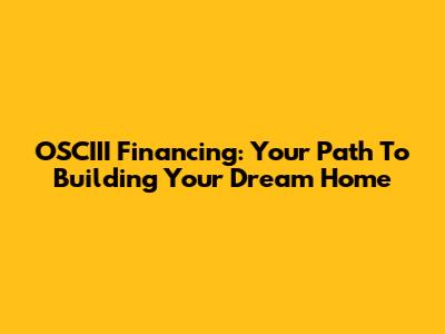 OSCIII Financing: Your Path To Building Your Dream Home