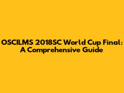 OSCILMS 2018SC World Cup Final: A Comprehensive Guide