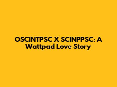 OSCINTPSC X SCINPPSC: A Wattpad Love Story