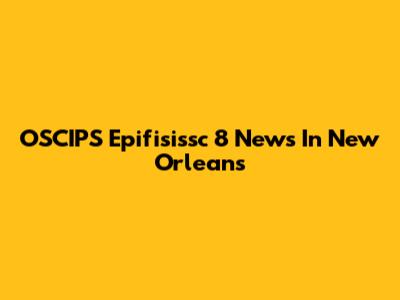 OSCIPS Epifisissc 8 News In New Orleans