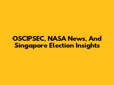 OSCIPSEC, NASA News, And Singapore Election Insights