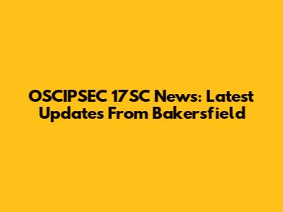 OSCIPSEC 17SC News: Latest Updates From Bakersfield