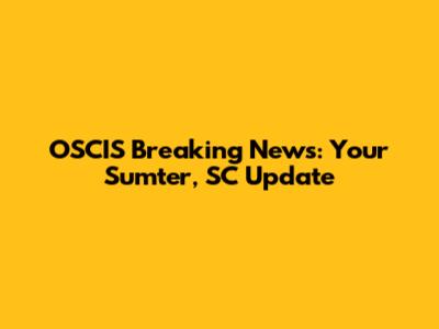 OSCIS Breaking News: Your Sumter, SC Update