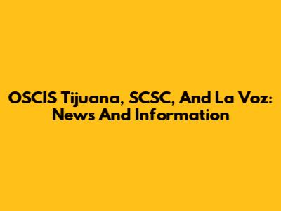 OSCIS Tijuana, SCSC, And La Voz: News And Information
