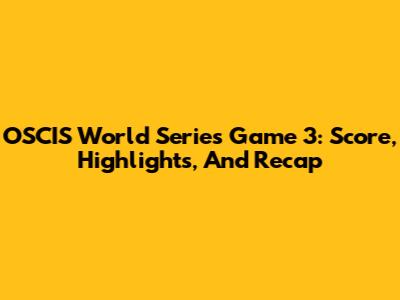 OSCIS World Series Game 3: Score, Highlights, And Recap