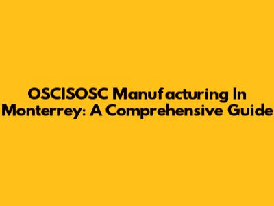 OSCISOSC Manufacturing In Monterrey: A Comprehensive Guide
