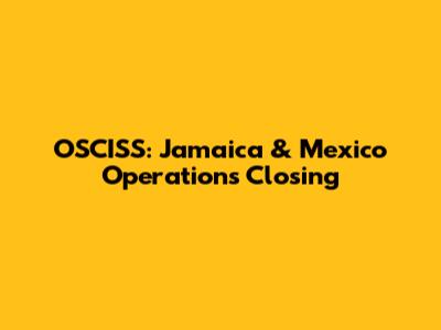 OSCISS: Jamaica & Mexico Operations Closing