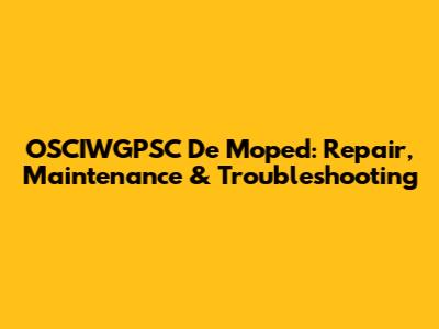 OSCIWGPSC De Moped: Repair, Maintenance & Troubleshooting