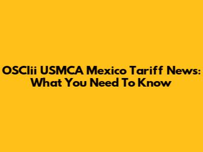 OSCIii USMCA Mexico Tariff News: What You Need To Know