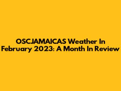 OSCJAMAICAS Weather In February 2023: A Month In Review