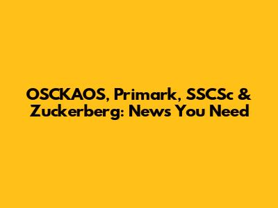 OSCKAOS, Primark, SSCSc & Zuckerberg: News You Need