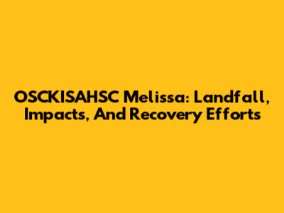 OSCKISAHSC Melissa: Landfall, Impacts, And Recovery Efforts
