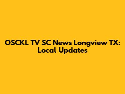 OSCKL TV SC News Longview TX: Local Updates