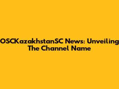 OSCKazakhstanSC News: Unveiling The Channel Name