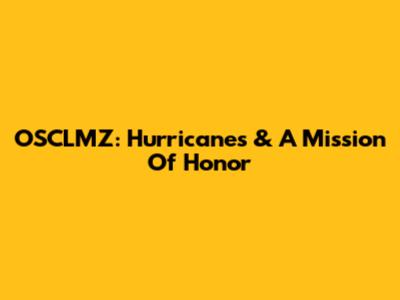 OSCLMZ: Hurricanes & A Mission Of Honor