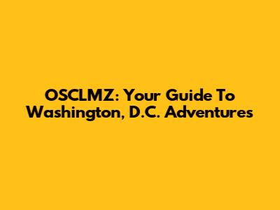 OSCLMZ: Your Guide To Washington, D.C. Adventures