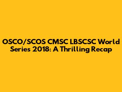OSCO/SCOS CMSC LBSCSC World Series 2018: A Thrilling Recap