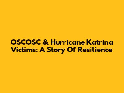 OSCOSC & Hurricane Katrina Victims: A Story Of Resilience