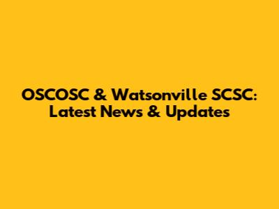 OSCOSC & Watsonville SCSC: Latest News & Updates