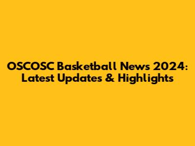 OSCOSC Basketball News 2024: Latest Updates & Highlights