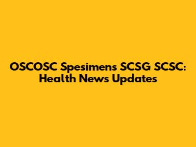 OSCOSC Spesimen's SCSG SCSC: Health News Updates