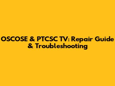 OSCOSE & PTCSC TV: Repair Guide & Troubleshooting