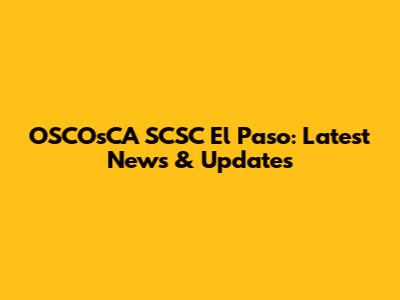 OSCOsCA SCSC El Paso: Latest News & Updates