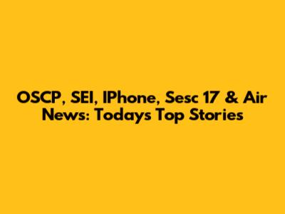 OSCP, SEI, IPhone, Sesc 17 & Air News: Today's Top Stories