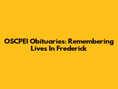 OSCPEI Obituaries: Remembering Lives In Frederick