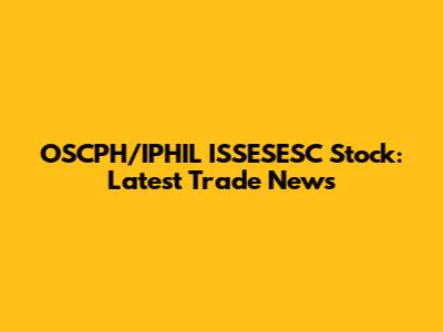 OSCPH/IPHIL ISSESESC Stock: Latest Trade News