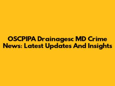 OSCPIPA Drainagesc MD Crime News: Latest Updates And Insights