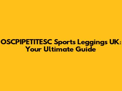 OSCPIPETITESC Sports Leggings UK: Your Ultimate Guide