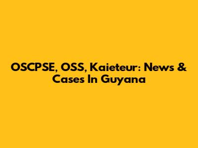OSCPSE, OSS, Kaieteur: News & Cases In Guyana
