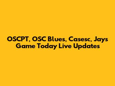 OSCPT, OSC Blues, Casesc, Jays Game Today Live Updates