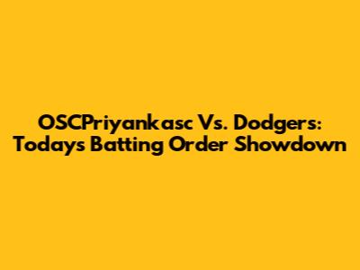 OSCPriyankasc Vs. Dodgers: Today's Batting Order Showdown