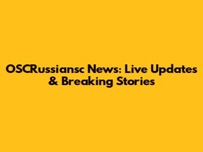 OSCRussiansc News: Live Updates & Breaking Stories
