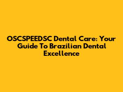 OSCSPEEDSC Dental Care: Your Guide To Brazilian Dental Excellence