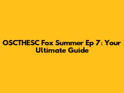 OSCTHESC Fox Summer Ep 7: Your Ultimate Guide