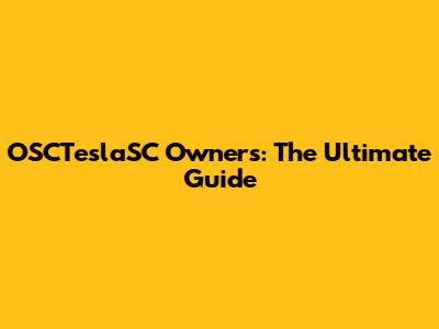 OSCTeslaSC Owners: The Ultimate Guide