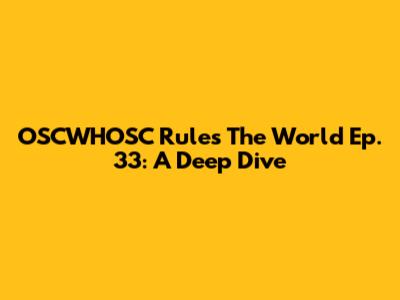 OSCWHOSC Rules The World Ep. 33: A Deep Dive