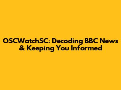 OSCWatchSC: Decoding BBC News & Keeping You Informed