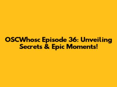 OSCWhosc Episode 36: Unveiling Secrets & Epic Moments!