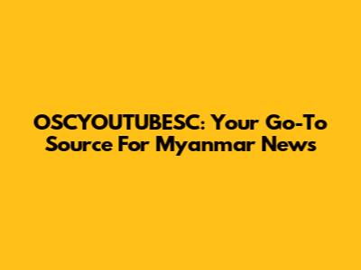 OSCYOUTUBESC: Your Go-To Source For Myanmar News