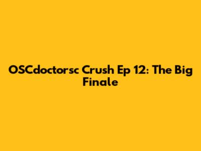 OSCdoctorsc Crush Ep 12: The Big Finale